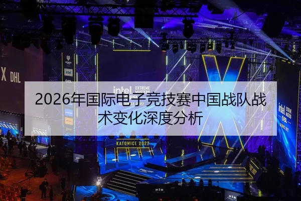 2026年国际电子竞技赛中国战队战术变化深度分析