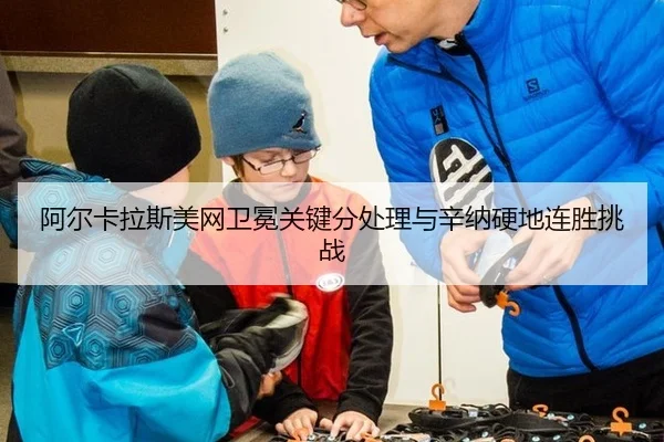 阿尔卡拉斯美网卫冕关键分处理与辛纳硬地连胜挑战