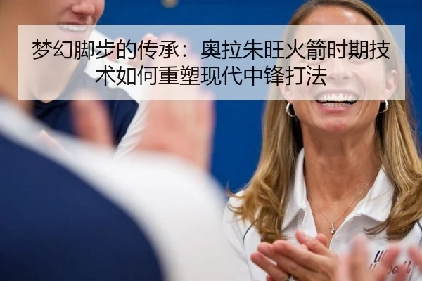 梦幻脚步的传承：奥拉朱旺火箭时期技术如何重塑现代中锋打法