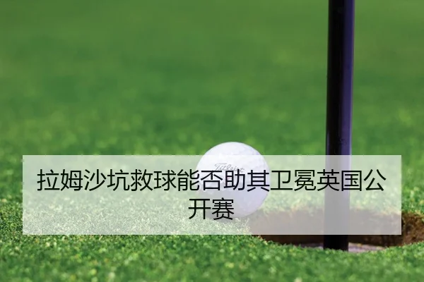 拉姆沙坑救球能否助其卫冕英国公开赛