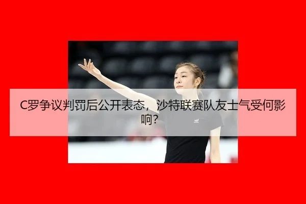 C罗争议判罚后公开表态，沙特联赛队友士气受何影响？